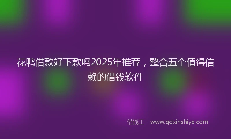 花鸭借款好下款吗2025年推荐，整合五个值得信赖的借钱软件
