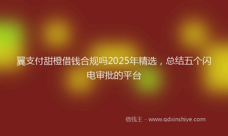 翼支付甜橙借钱合规吗2025年精选，总结五个闪电审批的平台