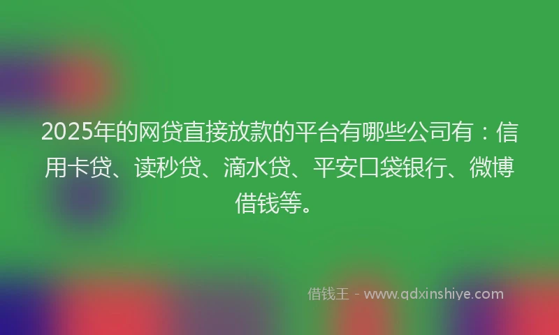 2025年的网贷直接放款的平台有哪些公司有：信用卡贷、读秒贷、滴水贷、平安口袋银行、微博借钱等。