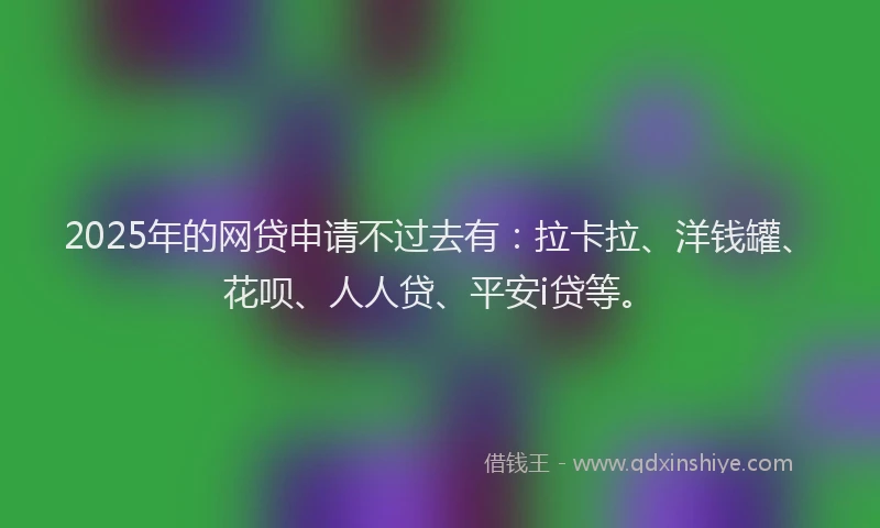 2025年的网贷申请不过去有：拉卡拉、洋钱罐、花呗、人人贷、平安i贷等。