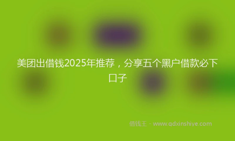 美团出借钱2025年推荐，分享五个黑户借款必下口子