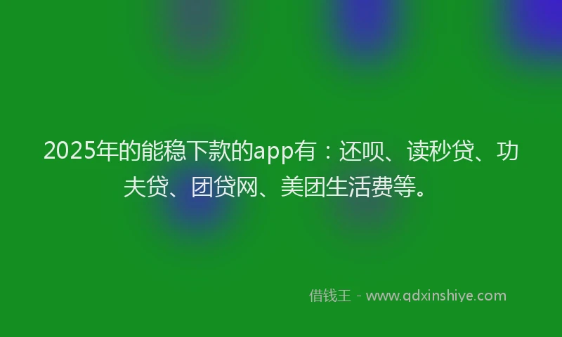 2025年的能稳下款的app有：还呗、读秒贷、功夫贷、团贷网、美团生活费等。