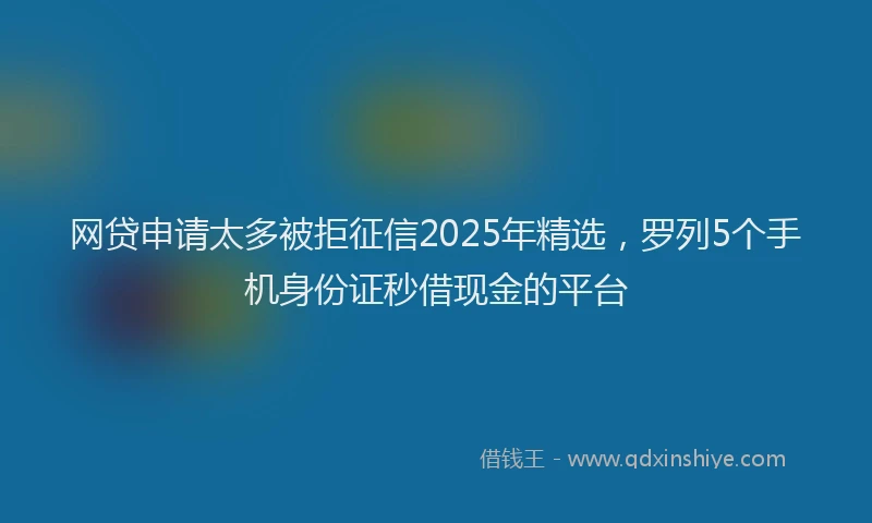 网贷申请太多被拒征信2025年精选，罗列5个手机身份证秒借现金的平台
