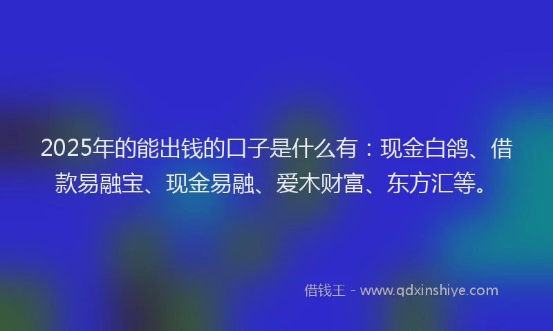 2025年的能出钱的口子是什么有：现金白鸽、借款易融宝、现金易融、爱木财富、东方汇等。