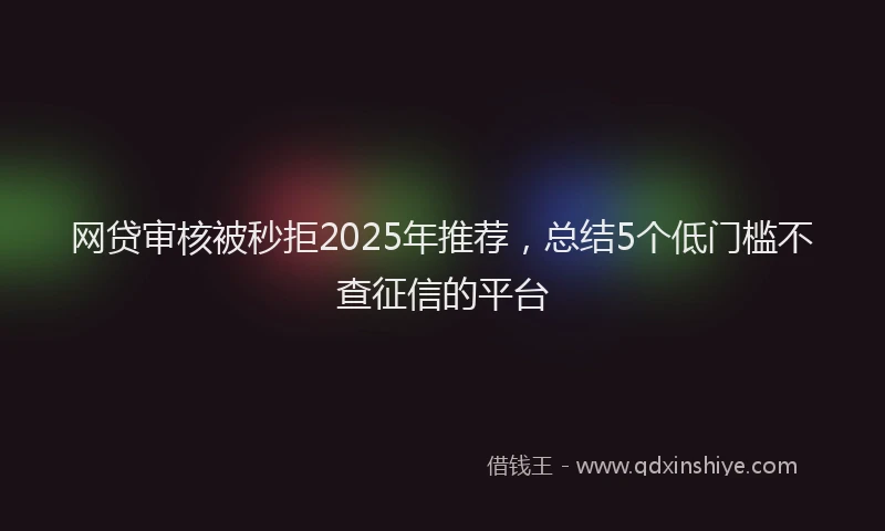网贷审核被秒拒2025年推荐，总结5个低门槛不查征信的平台