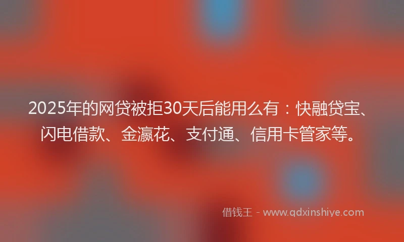 2025年的网贷被拒30天后能用么有：快融贷宝、闪电借款、金瀛花、支付通、信用卡管家等。