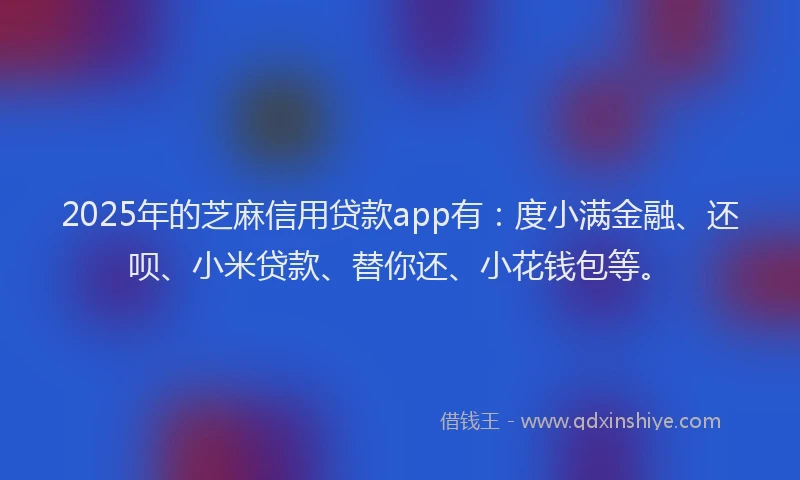 2025年的芝麻信用贷款app有：度小满金融、还呗、小米贷款、替你还、小花钱包等。