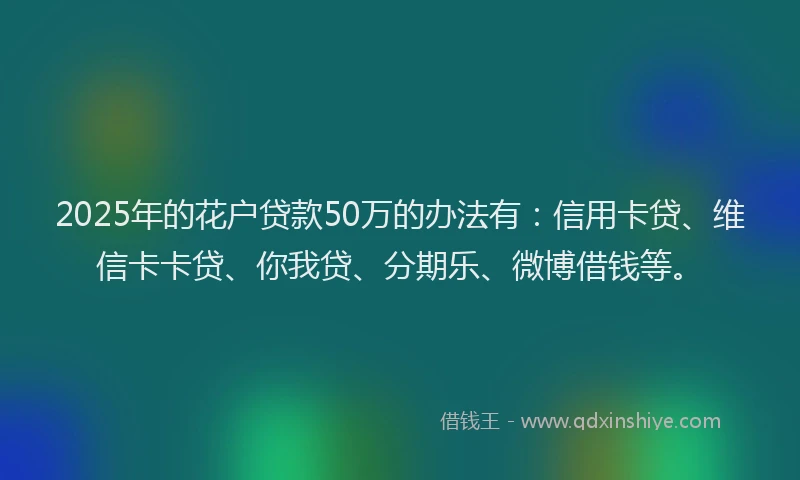 2025年的花户贷款50万的办法有：信用卡贷、维信卡卡贷、你我贷、分期乐、微博借钱等。