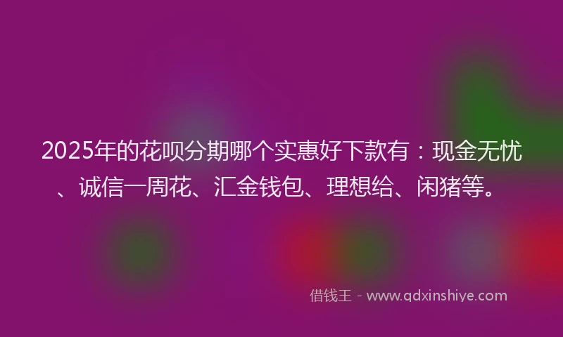 2025年的花呗分期哪个实惠好下款有：现金无忧、诚信一周花、汇金钱包、理想给、闲猪等。