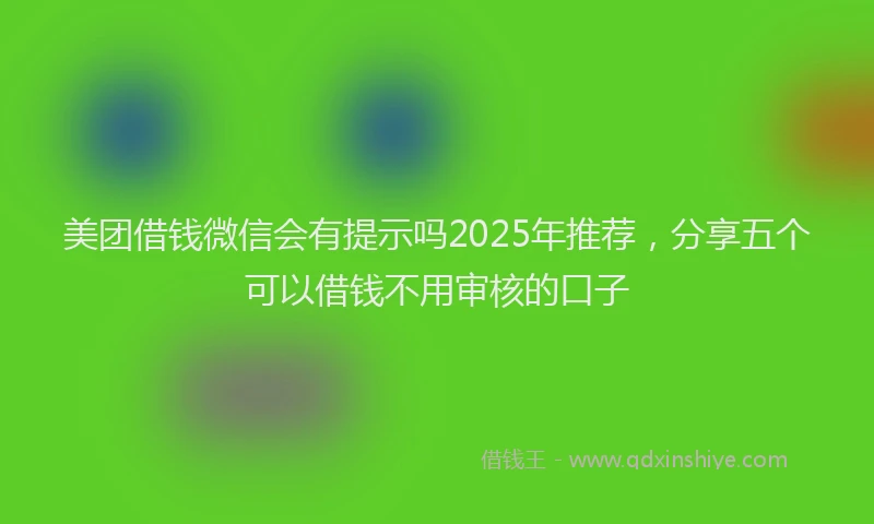 美团借钱微信会有提示吗2025年推荐，分享五个可以借钱不用审核的口子