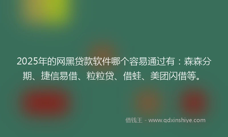 2025年的网黑贷款软件哪个容易通过有：森森分期、捷信易借、粒粒贷、借蛙、美团闪借等。