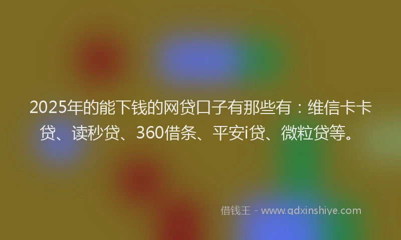 2025年的能下钱的网贷口子有那些有：维信卡卡贷、读秒贷、360借条、平安i贷、微粒贷等。