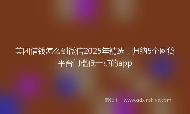 美团借钱怎么到微信2025年精选，归纳5个网贷平台门槛低一点的app