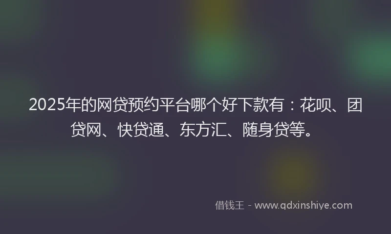 2025年的网贷预约平台哪个好下款有：花呗、团贷网、快贷通、东方汇、随身贷等。
