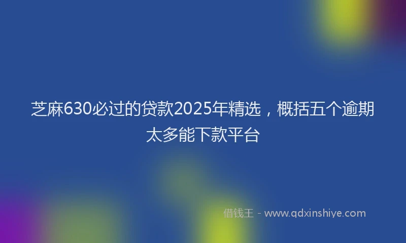 芝麻630必过的贷款2025年精选，概括五个逾期太多能下款平台
