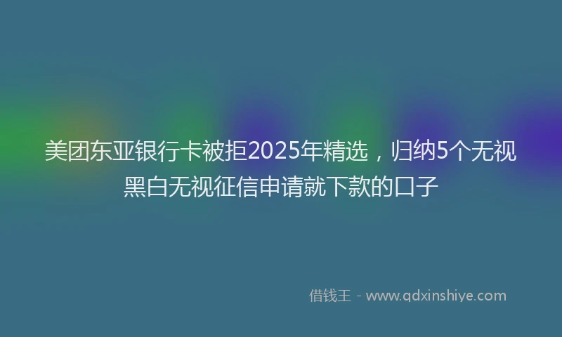 美团东亚银行卡被拒2025年精选，归纳5个无视黑白无视征信申请就下款的口子