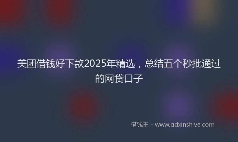 美团借钱好下款2025年精选，总结五个秒批通过的网贷口子