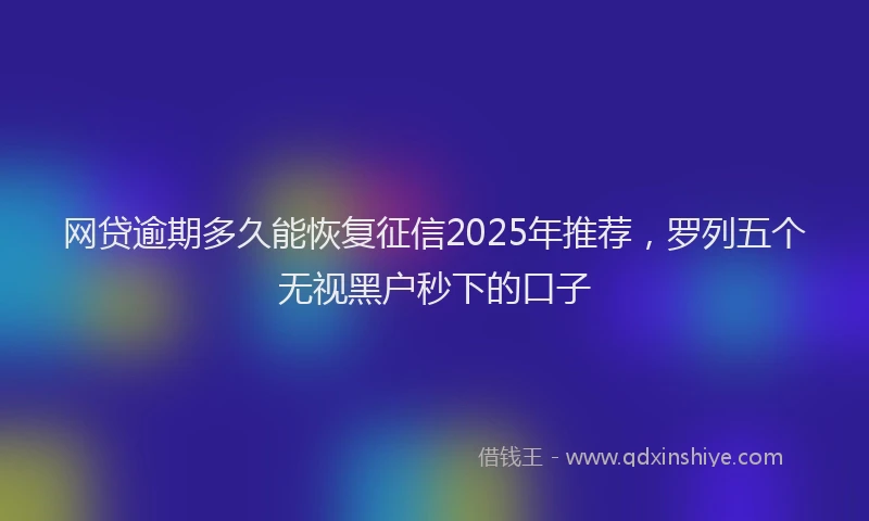网贷逾期多久能恢复征信2025年推荐，罗列五个无视黑户秒下的口子