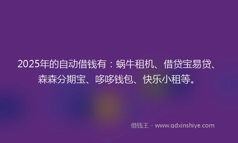 2025年的自动借钱有：蜗牛租机、借贷宝易贷、森森分期宝、哆哆钱包、快乐小租等。