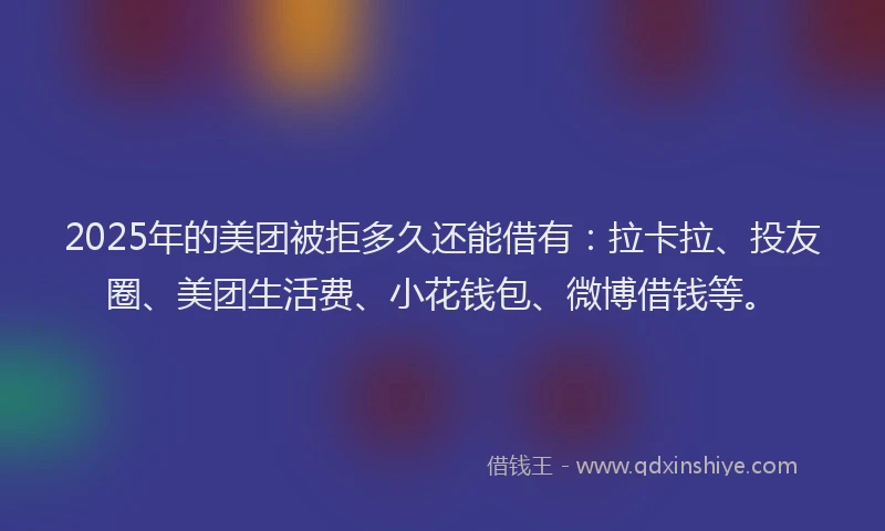 2025年的美团被拒多久还能借有：拉卡拉、投友圈、美团生活费、小花钱包、微博借钱等。
