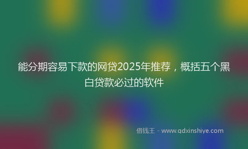 能分期容易下款的网贷2025年推荐，概括五个黑白贷款必过的软件
