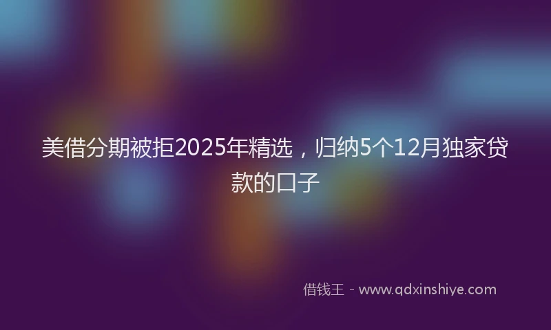 美借分期被拒2025年精选，归纳5个12月独家贷款的口子