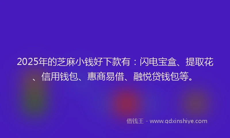 2025年的芝麻小钱好下款有：闪电宝盒、提取花、信用钱包、惠商易借、融悦贷钱包等。