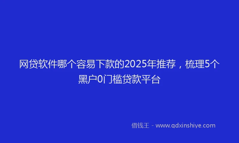 网贷软件哪个容易下款的2025年推荐，梳理5个黑户0门槛贷款平台