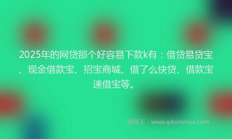 2025年的网贷那个好容易下款k有：借贷易贷宝、现金借款宝、招宝商城、借了么快贷、借款宝速借宝等。