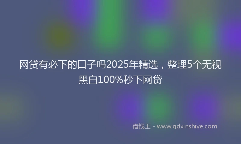 网贷有必下的口子吗2025年精选，整理5个无视黑白100%秒下网贷