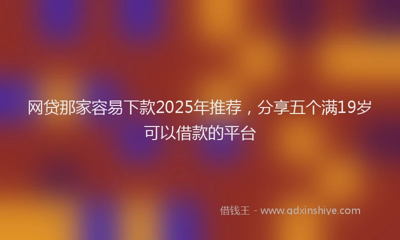 网贷那家容易下款2025年推荐，分享五个满19岁可以借款的平台