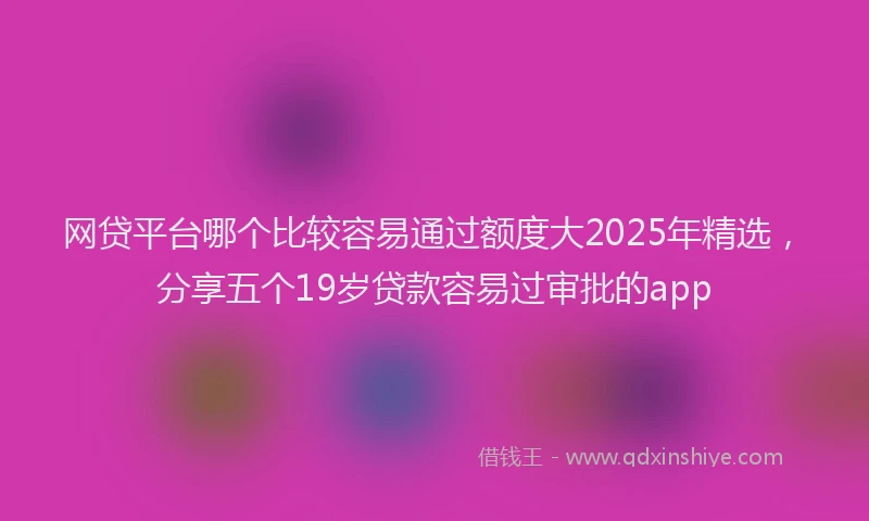 网贷平台哪个比较容易通过额度大2025年精选，分享五个19岁贷款容易过审批的app