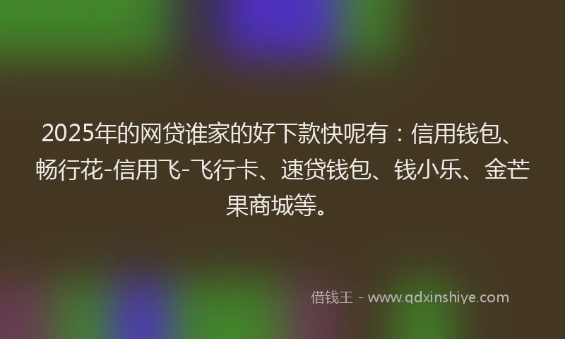 2025年的网贷谁家的好下款快呢有：信用钱包、畅行花-信用飞-飞行卡、速贷钱包、钱小乐、金芒果商城等。