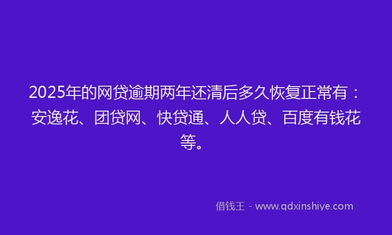 2025年的网贷逾期两年还清后多久恢复正常有：安逸花、团贷网、快贷通、人人贷、百度有钱花等。