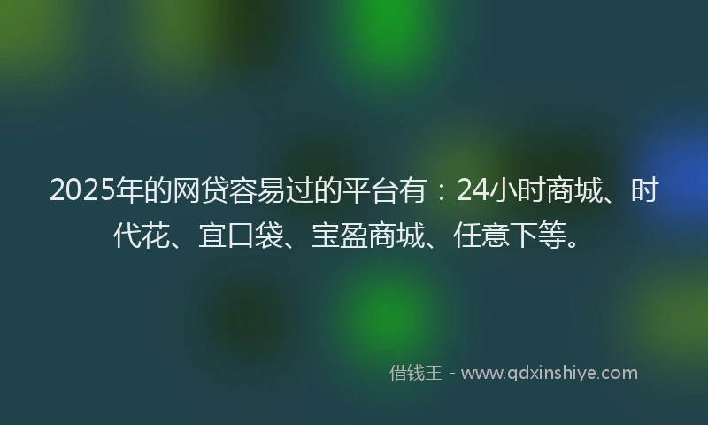 2025年的网贷容易过的平台有：24小时商城、时代花、宜口袋、宝盈商城、任意下等。