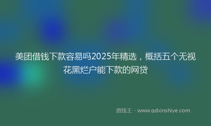 美团借钱下款容易吗2025年精选，概括五个无视花黑烂户能下款的网贷