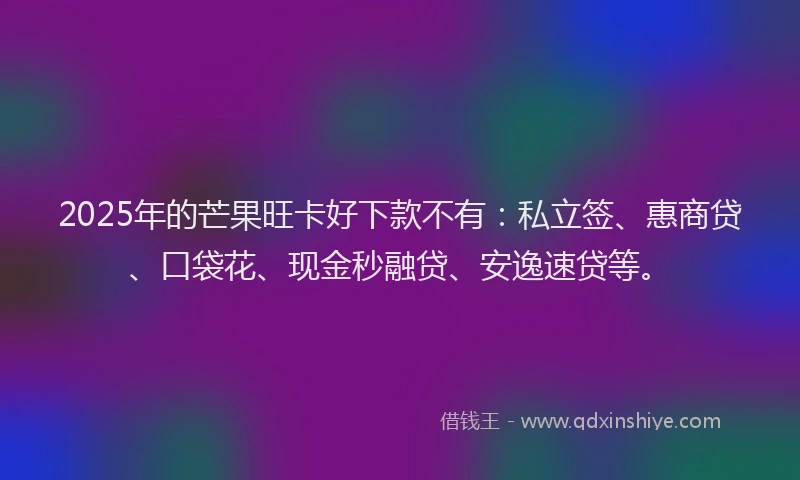 2025年的芒果旺卡好下款不有：私立签、惠商贷、口袋花、现金秒融贷、安逸速贷等。