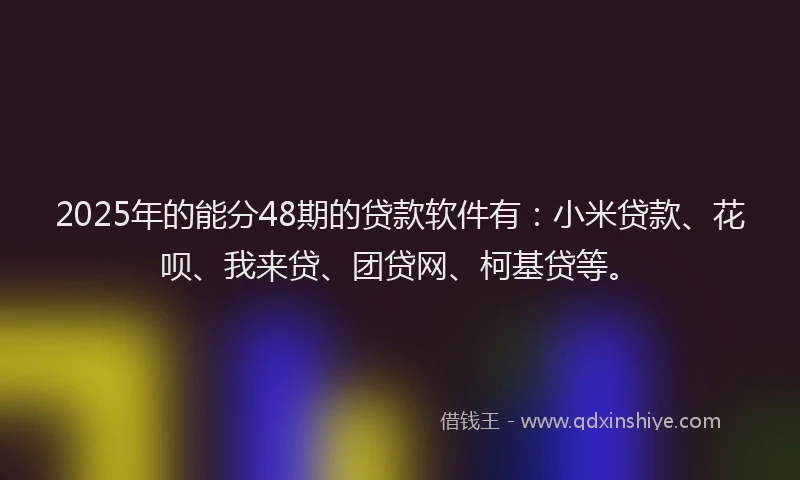 2025年的能分48期的贷款软件有：小米贷款、花呗、我来贷、团贷网、柯基贷等。