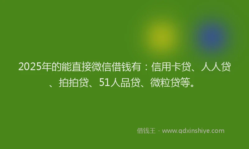2025年的能直接微信借钱有：信用卡贷、人人贷、拍拍贷、51人品贷、微粒贷等。