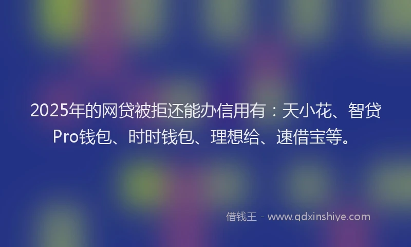2025年的网贷被拒还能办信用有：天小花、智贷Pro钱包、时时钱包、理想给、速借宝等。