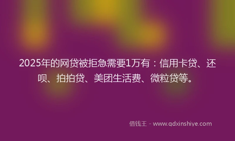 2025年的网贷被拒急需要1万有：信用卡贷、还呗、拍拍贷、美团生活费、微粒贷等。