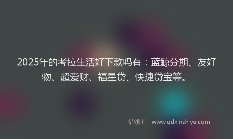 2025年的考拉生活好下款吗有：蓝鲸分期、友好物、超爱财、福星贷、快捷贷宝等。