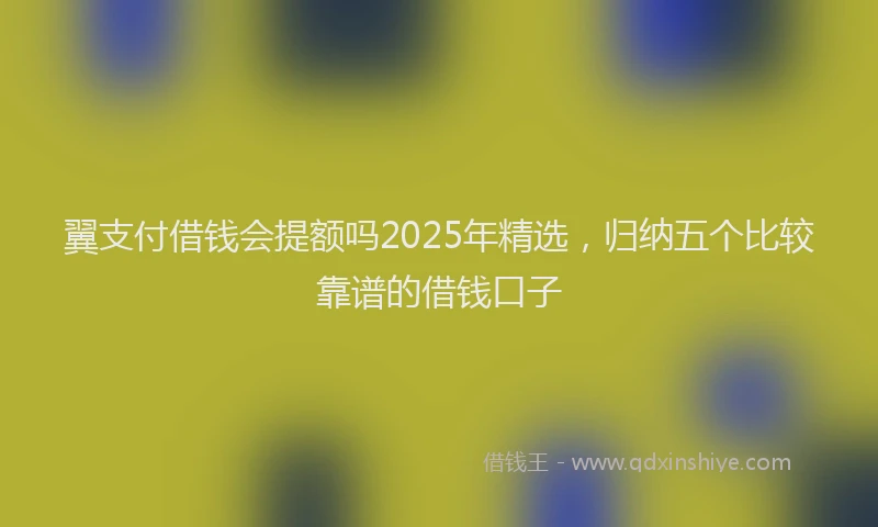 翼支付借钱会提额吗2025年精选，归纳五个比较靠谱的借钱口子