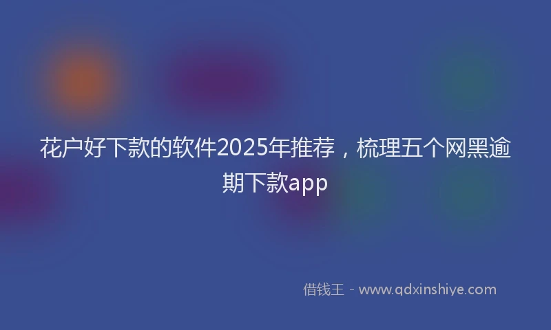 花户好下款的软件2025年推荐，梳理五个网黑逾期下款app