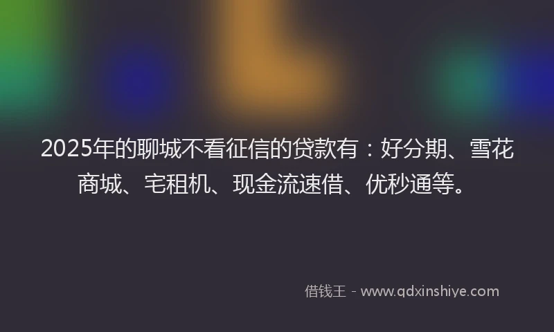 2025年的聊城不看征信的贷款有：好分期、雪花商城、宅租机、现金流速借、优秒通等。