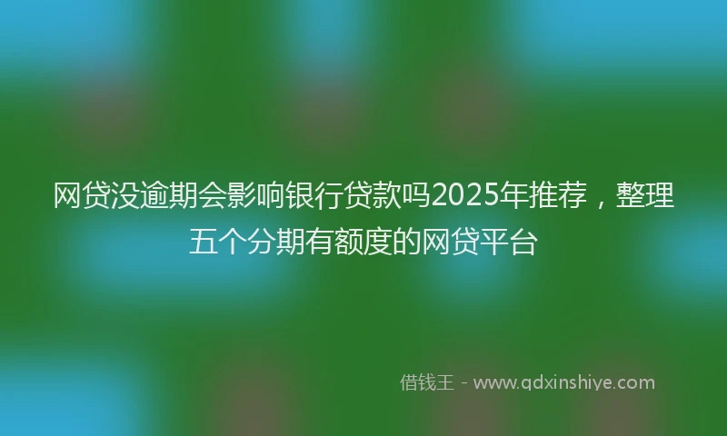 网贷没逾期会影响银行贷款吗2025年推荐，整理五个分期有额度的网贷平台