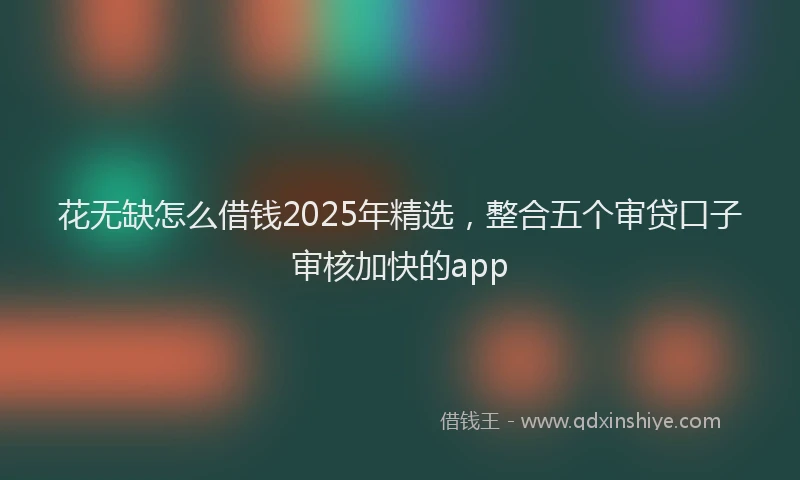 花无缺怎么借钱2025年精选，整合五个审贷口子审核加快的app