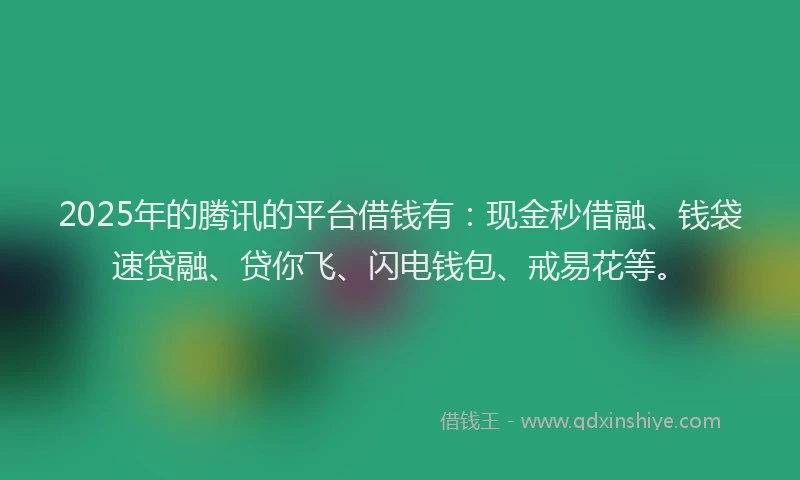 2025年的腾讯的平台借钱有：现金秒借融、钱袋速贷融、贷你飞、闪电钱包、戒易花等。