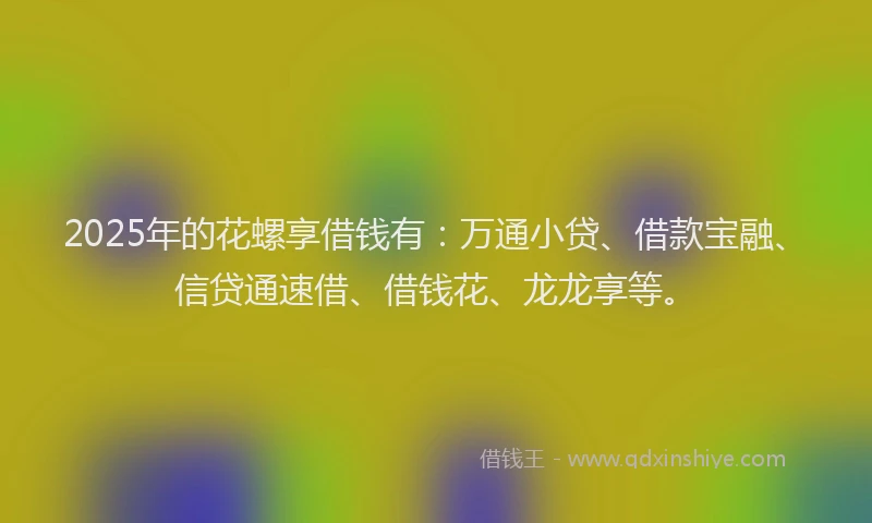 2025年的花螺享借钱有：万通小贷、借款宝融、信贷通速借、借钱花、龙龙享等。