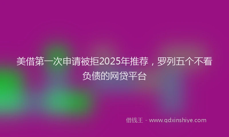 美借第一次申请被拒2025年推荐，罗列五个不看负债的网贷平台